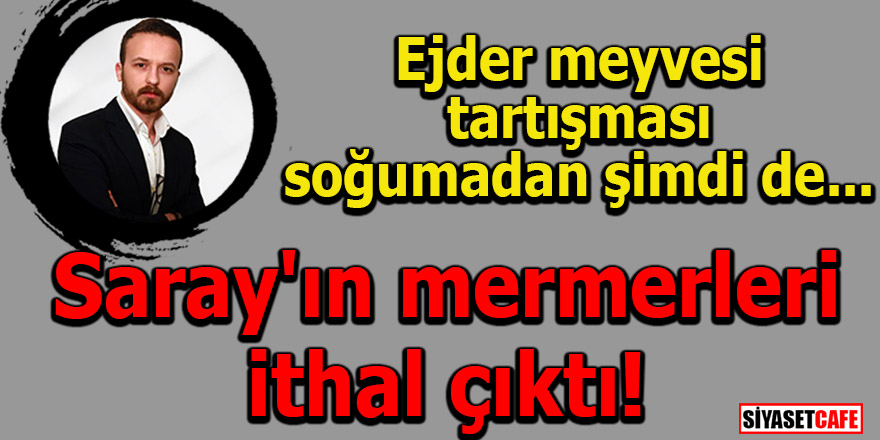 Ejder meyvesi tartışması soğumadan şimdi de Saray'ın mermerleri ithal çıktı!
