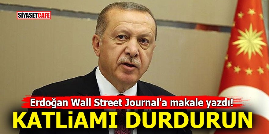 Erdoğan Wall Street Journal'a makale yazdı! Katliamı durdurun