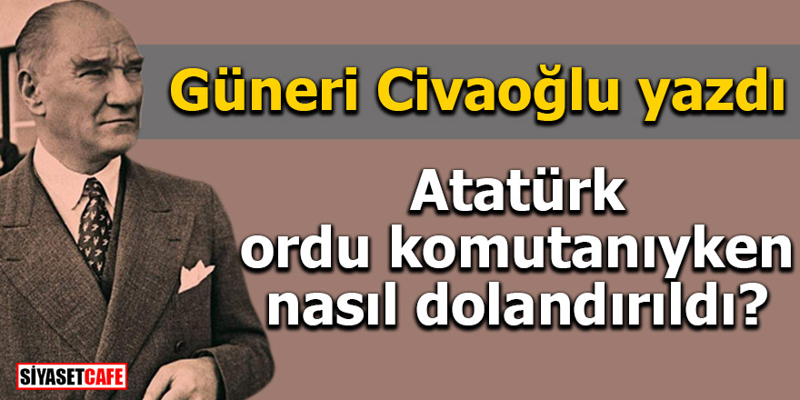 Atatürk ordu komutanıyken nasıl dolandırıldı?