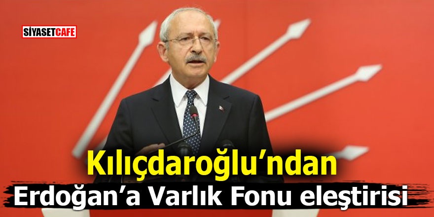 Kılıçdaroğlu’ndan Erdoğan’a Varlık Fonu eleştirisi