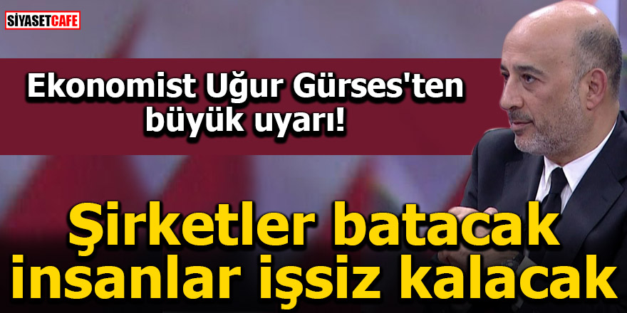 Ekonomist Uğur Gürses'ten büyük uyarı! Şirketler batacak insanlar işsiz kalacak