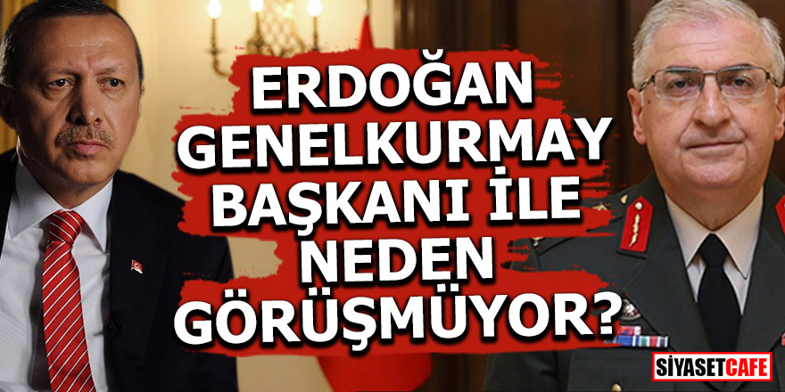 Erdoğan, Genelkurmay Başkanı ile neden görüşmüyor?