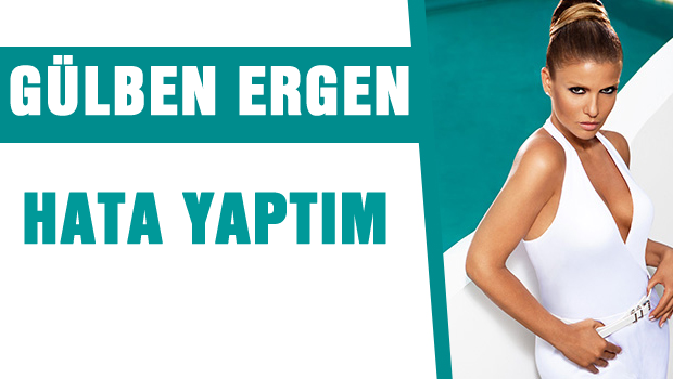 Gülben Ergen: Hata yaptım