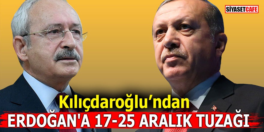 Kılıçdaroğlu'ndan Erdoğan'a 17-25 Aralık tuzağı