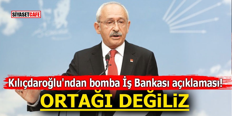 Kılıçdaroğlu'ndan bomba İş Bankası açıklaması! ORTAĞI DEĞİLİZ