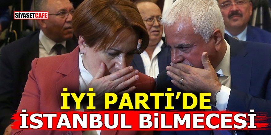İYİ Parti'de İstanbul bilmecesi