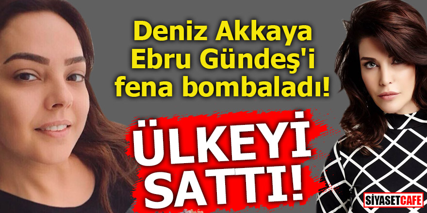 Deniz Akkaya Ebru Gündeş'i fena bombaladı! Ülkeyi sattı