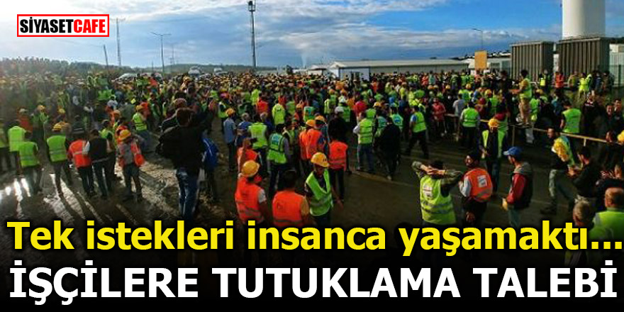 'İnsanca yaşamak istiyoruz' diyen işçilere tutuklama istemi