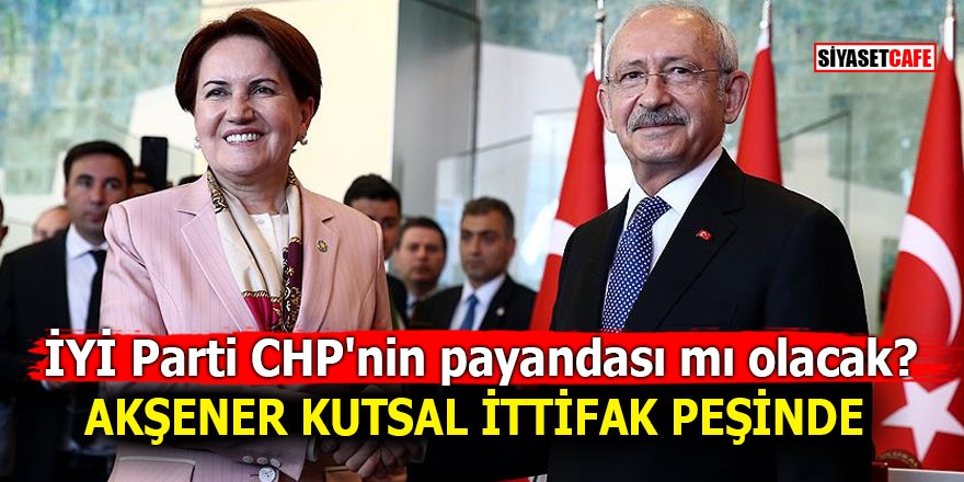 İYİ Parti CHP'nin payandası mı olacak? Akşener kutsal ittifak peşinde