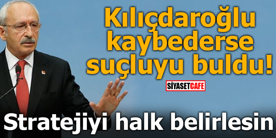 Kılıçdaroğlu kaybederse suçluyu buldu! Stratejiyi halk belirlesin