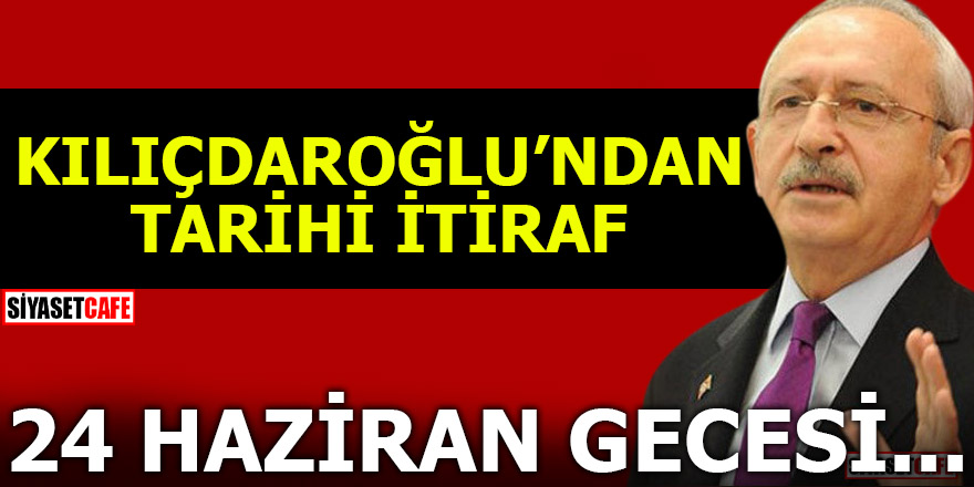 Kılıçdaroğlu günah çıkarttı! 24 Haziran gecesi...