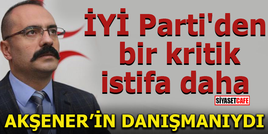 Akşener'in danışmanıydı! İYİ Parti'den bir kritik istifa daha