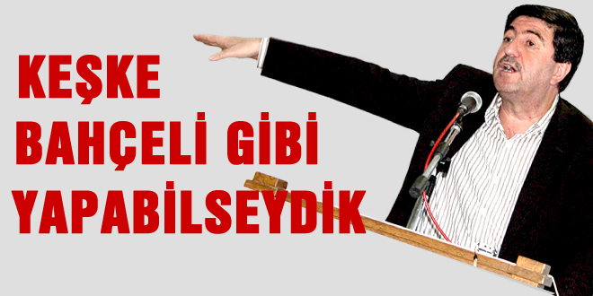 'Keşke Bahçeli gibi yapabilseydik'