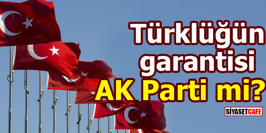 Türklüğün garantisi AK Parti mi?