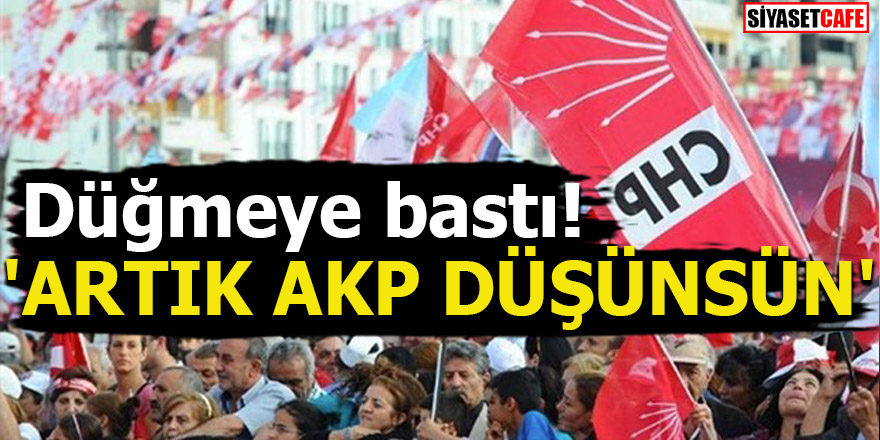 CHP 'Toparlandık' dedi düğmeye bastı: 'Artık AKP düşünsün'