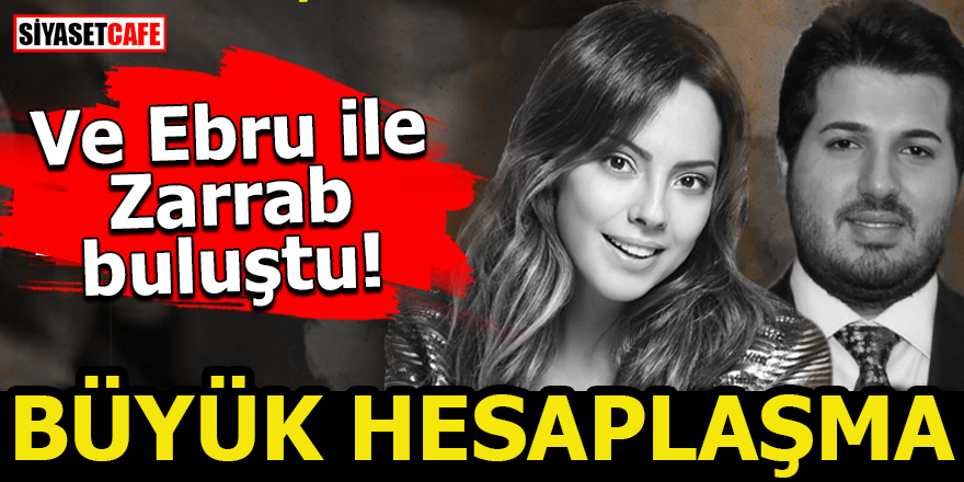 Ve Ebru ile Zarrab buluştu! Büyük hesaplaşma
