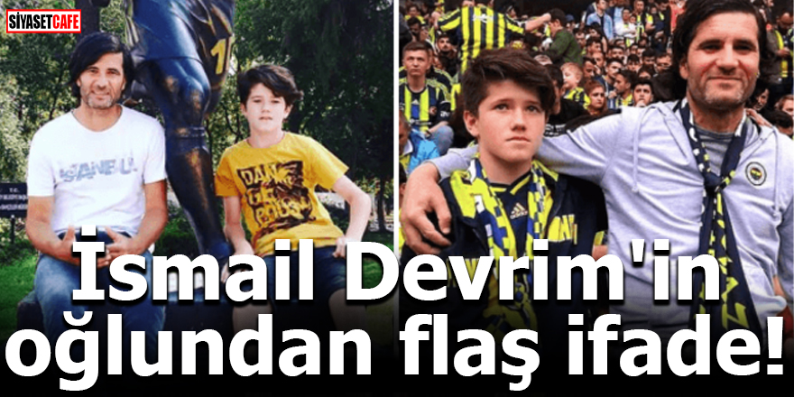 İsmail Devrim'in oğlundan flaş ifade!