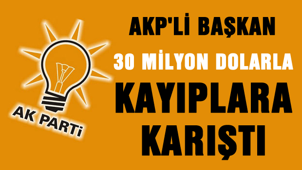 AKP'li Başkan 30 milyon dolarla kayıplara karıştı