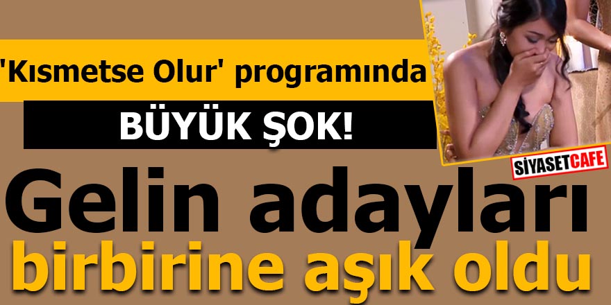'Kısmetse Olur' programında büyük şok! Gelin adayları birbirine aşık oldu