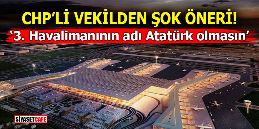 CHP’li vekilden şok öneri! ‘3. Havalimanının adı Atatürk olmasın’