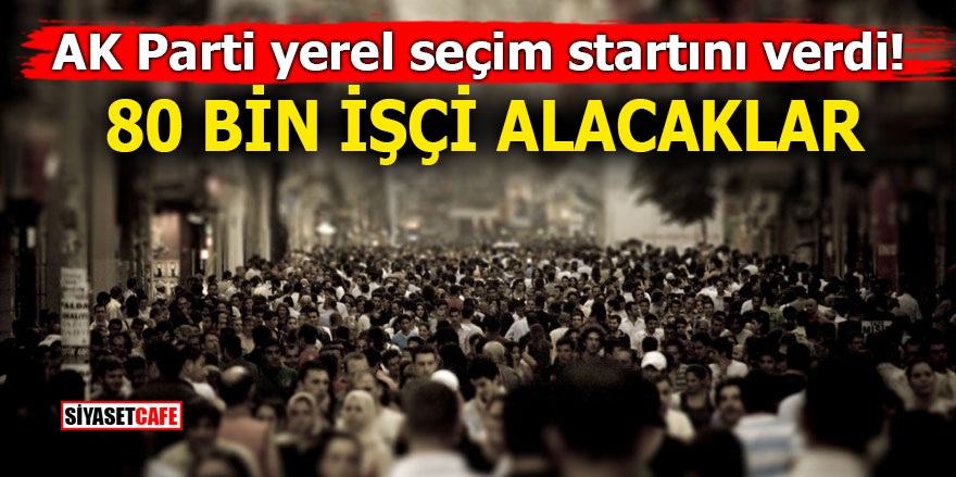 AK Parti yerel seçim startını verdi! 80 bin işçi alacaklar