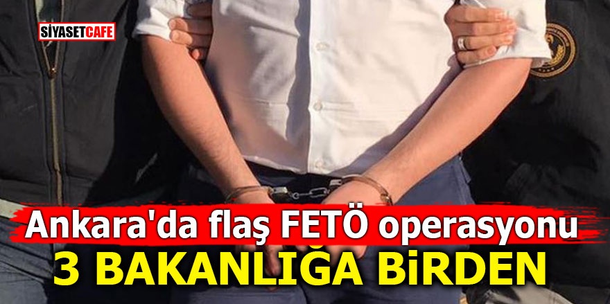 Ankara'da flaş FETÖ operasyonu! 3 Bakanlığa birden
