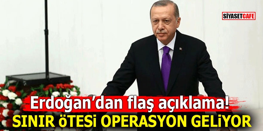 Erdoğan’dan flaş açıklama! Sınır ötesi operasyon geliyor