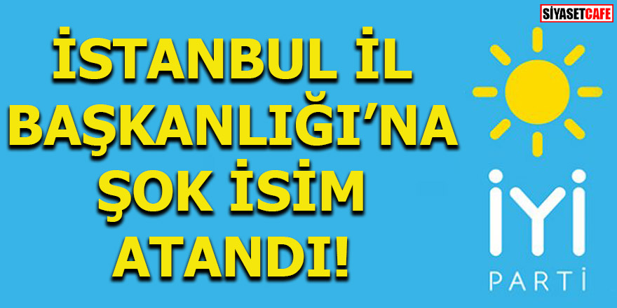 İYİ Parti İstanbul İl Başkanlığı'na şok isim atandı!