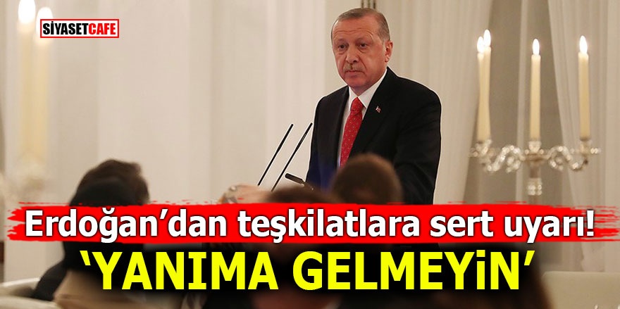 Erdoğan’dan teşkilatlara sert uyarı! Yanıma gelmeyin