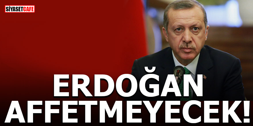 Erdoğan affetmeyecek!