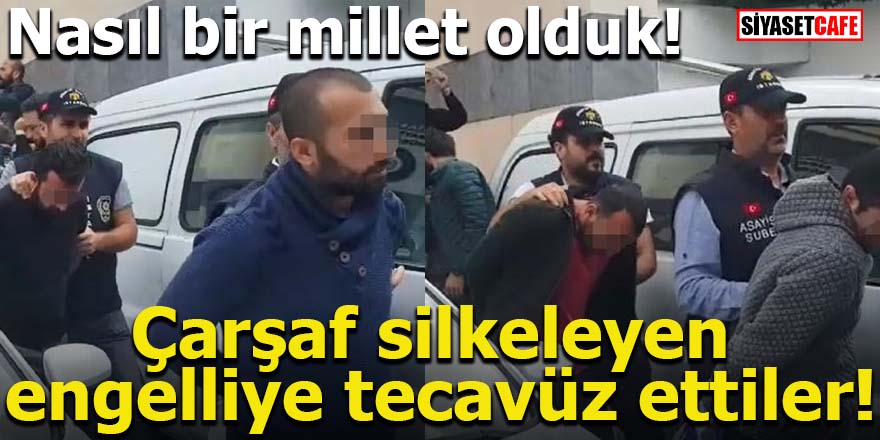 Çarşaf silkeleyen engelliye tecavüz ettiler!