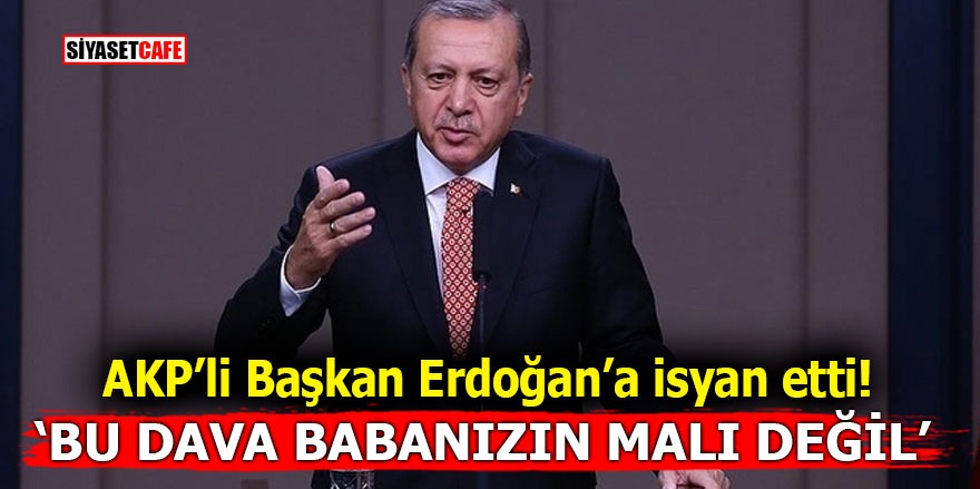 AKP’li Başkan Erdoğan’a isyan etti! ‘Bu dava babanızın malı değil’