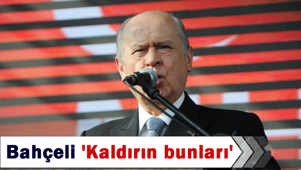 Bahçeli 'Kaldırın bunları'