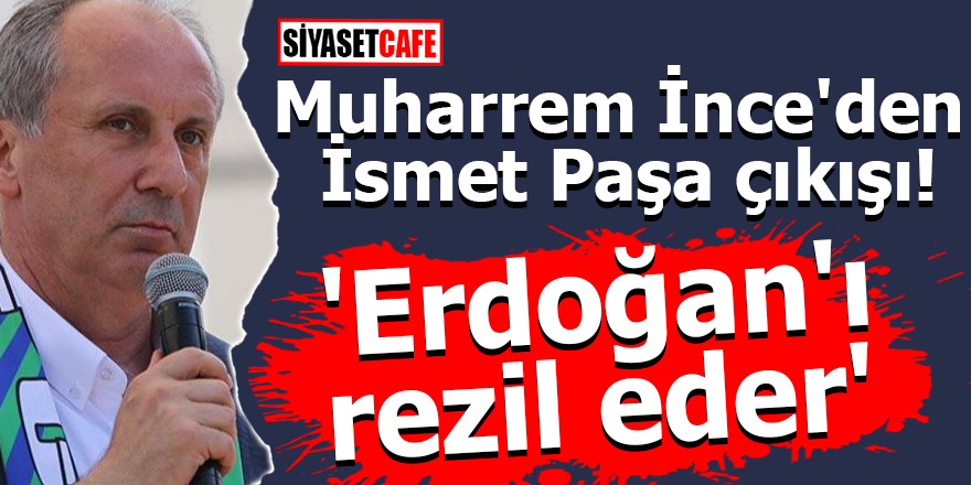 Muharrem İnce'den İsmet Paşa çıkışı! 'Bu Erdoğan'ı rezil eder'