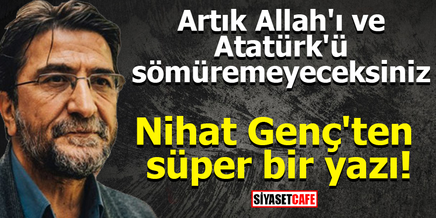 Nihat Genç'ten süper bir yazı! Artık Allah'ı ve Atatürk'ü sömüremeyeceksiniz