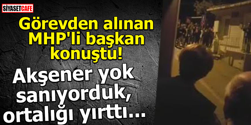 Görevden alınan MHP'li başkan konuştu! Akşener yok sanıyorduk, ortalığı yırttı...