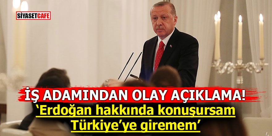 İş adamından olay açıklama! ‘Erdoğan hakkında konuşursam Türkiye’ye giremem’