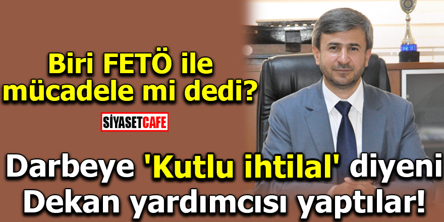 Darbeye 'Kutlu ihtilal' diyeni Dekan yardımcısı yaptılar!