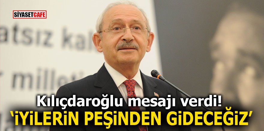 Kılıçdaroğlu mesajı verdi! ‘İyilerin peşinden gideceğiz’