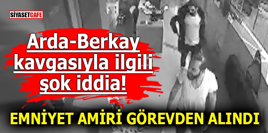 Arda – Berkay kavgasıyla ilgili şok iddia! Emniyet amiri görevden alındı