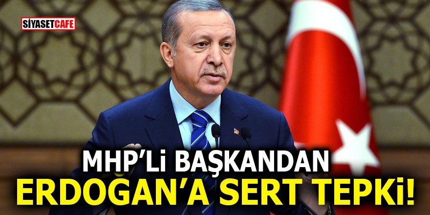 MHP’li Başkan’dan Erdoğan’a sert tepki!