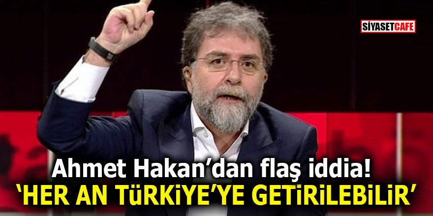 Ahmet Hakan’dan flaş iddia! ‘Her an Türkiye’ye getirilebilir’