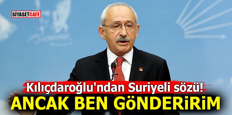 Kılıçdaroğlu'ndan Suriyeli sözü! Ancak ben gönderirim