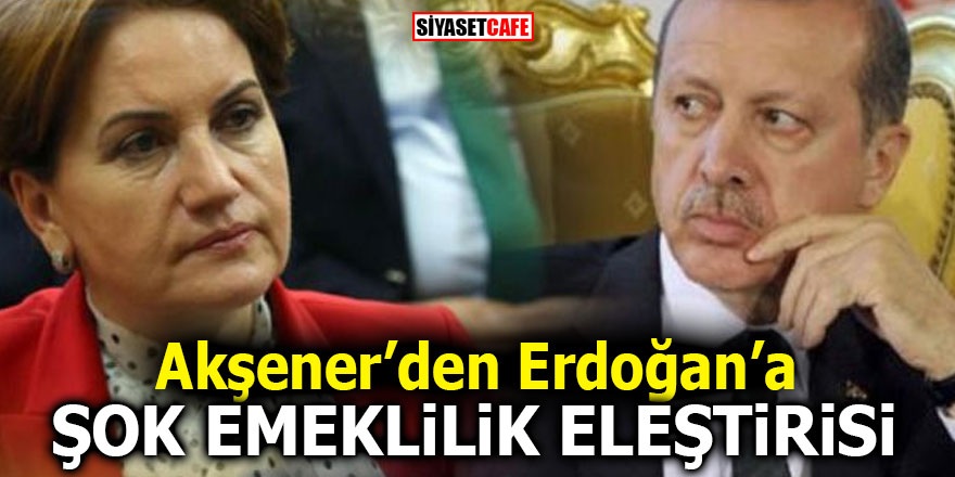 Akşener’den Erdoğan’a şok emeklilik eleştirisi!