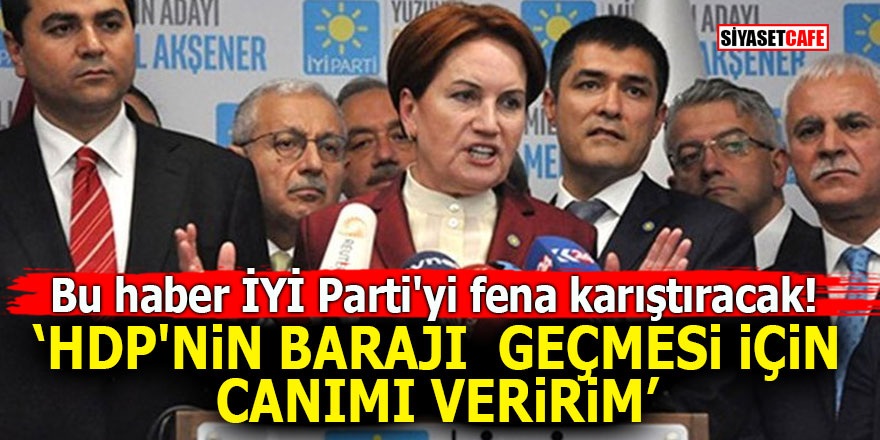 Bu haber İYİ Parti'yi fena karıştıracak! "HDP'nin barajı geçmesi için canımı veririm"