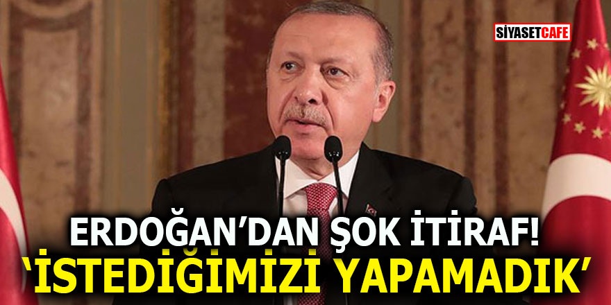 Erdoğan’dan şok itiraf! ‘İstediğimizi yapamadık’