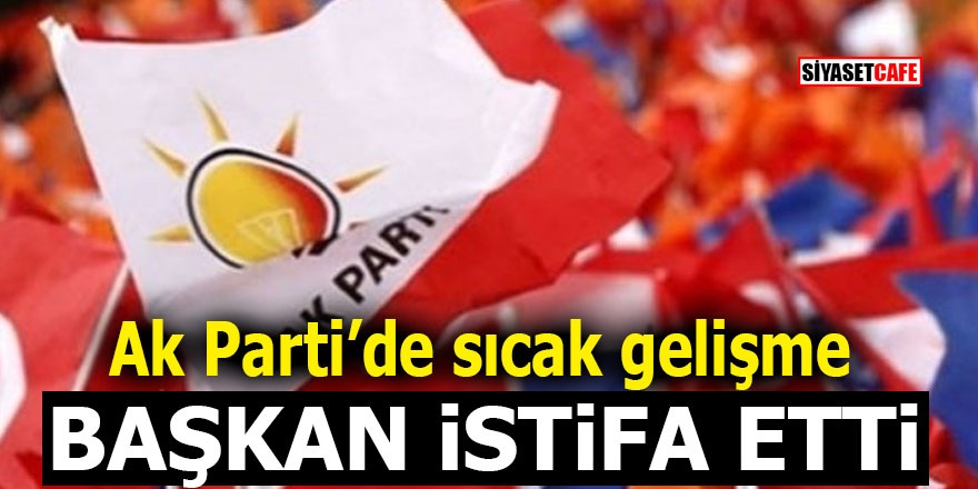 Ak Parti’de sıcak gelişme! Başkan istifa etti