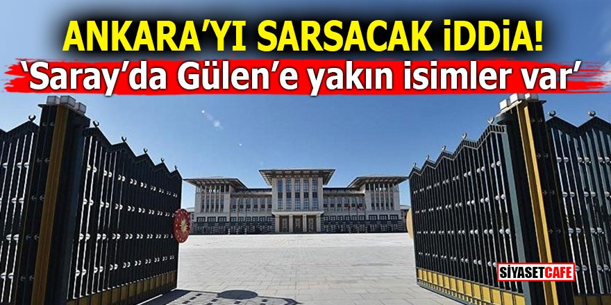 Ankara’yı sarsacak iddia! ‘Saray’da Gülen’e yakın isimler var’