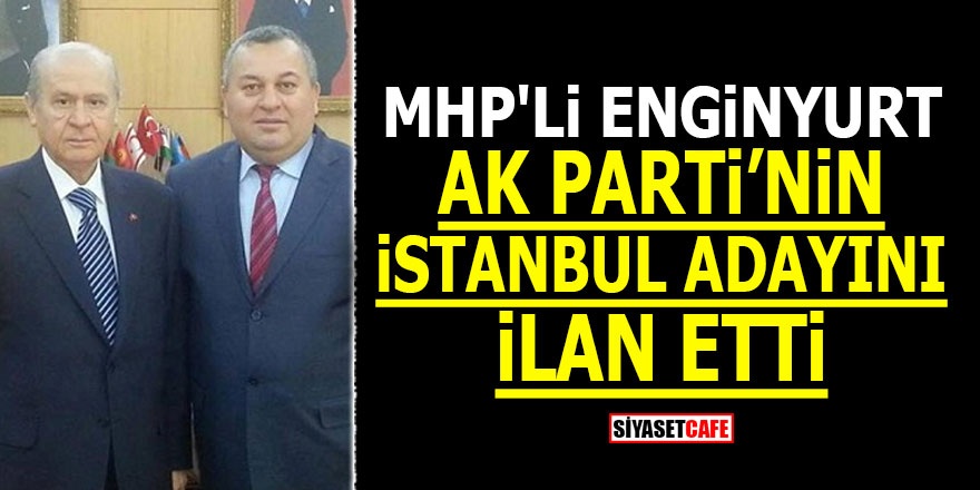 MHP'li Enginyurt AK Parti'nin İstanbul adayını ilan etti