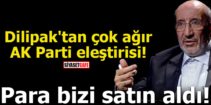 Dilipak'tan çok ağır AK Parti eleştirisi! Para bizi satın aldı